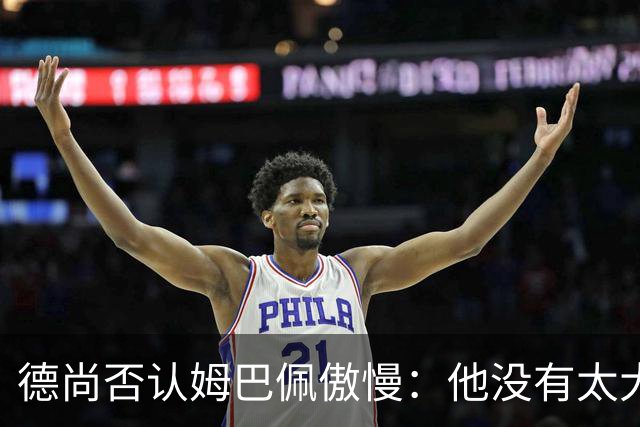 德尚否认姆巴佩傲慢：他没有太大的自我 只是提意见